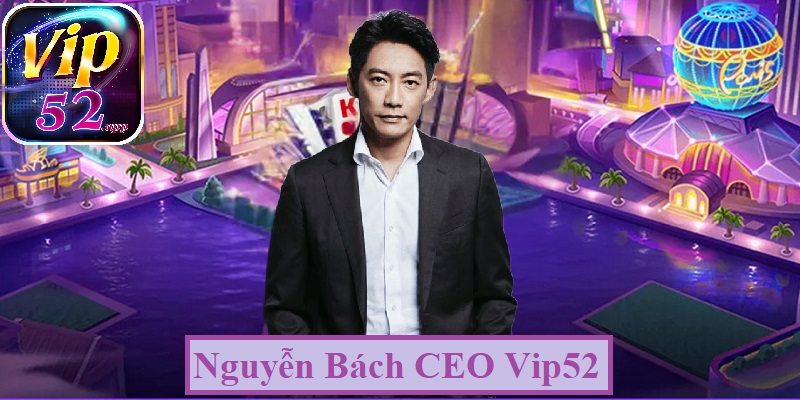 Sơ lược về thông tin cá nhân của Nguyễn Bách CEO Vip52